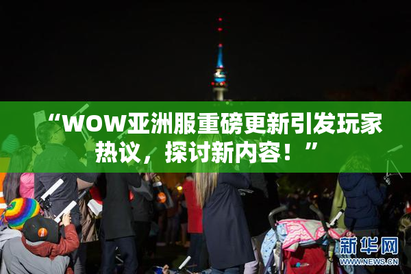 “WOW亚洲服重磅更新引发玩家热议，探讨新内容！”