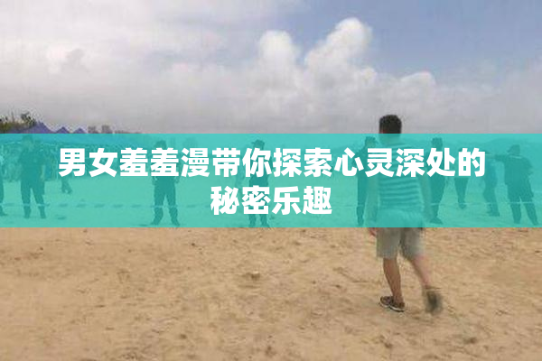 男女羞羞漫带你探索心灵深处的秘密乐趣