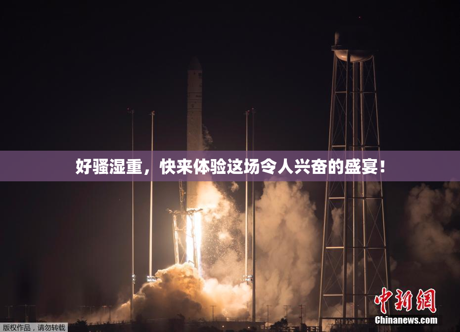 好骚湿重，快来体验这场令人兴奋的盛宴！