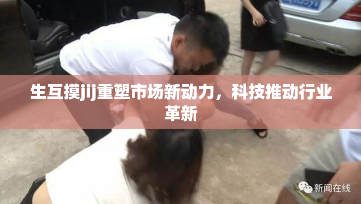 生互摸jij重塑市场新动力，科技推动行业革新