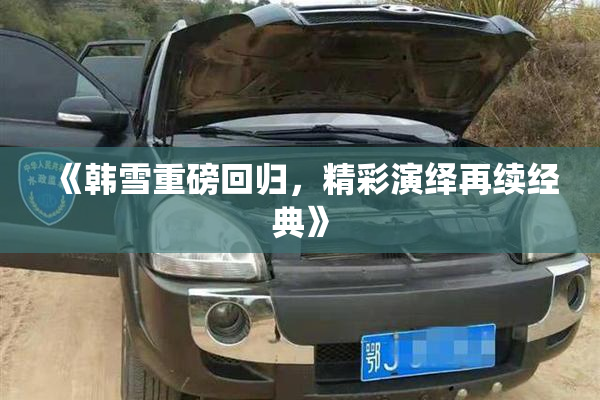 《韩雪重磅回归，精彩演绎再续经典》