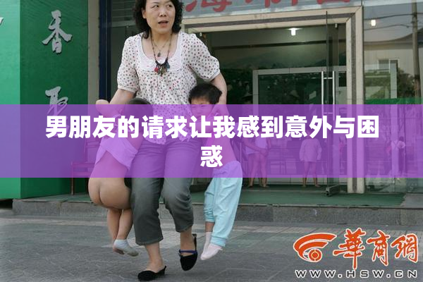 男朋友的请求让我感到意外与困惑