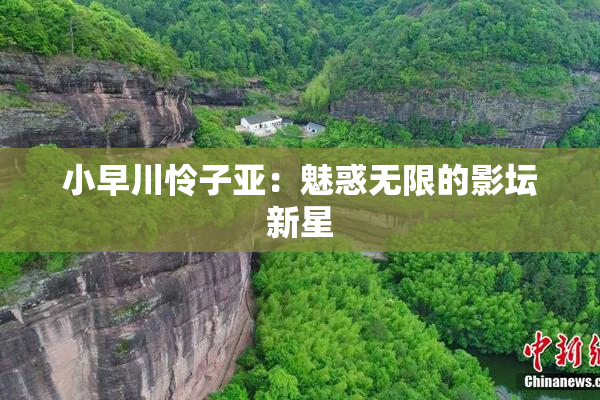 小早川怜子亚：魅惑无限的影坛新星