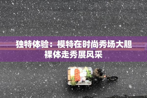 独特体验：模特在时尚秀场大胆裸体走秀展风采
