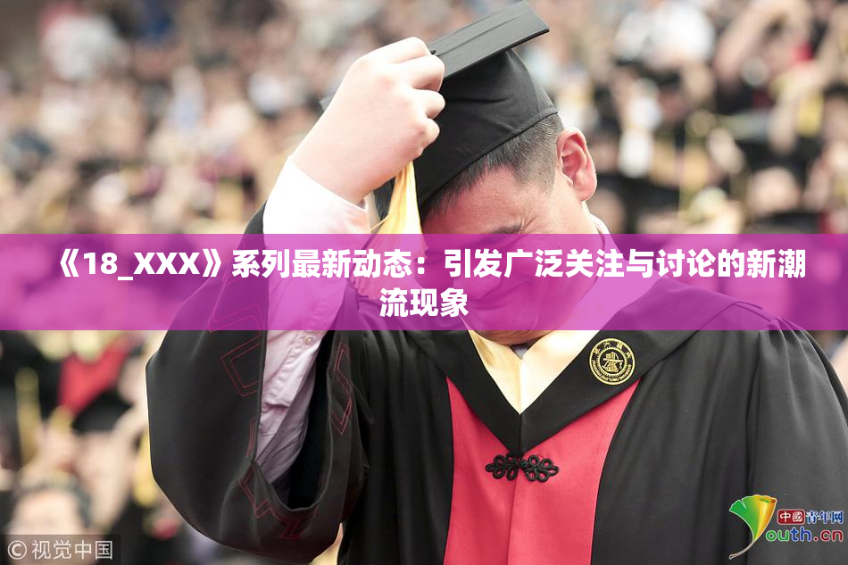 《18_XXX》系列最新动态：引发广泛关注与讨论的新潮流现象