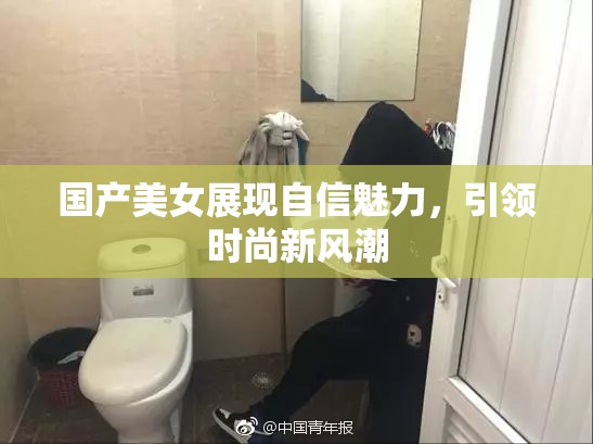 国产美女展现自信魅力，引领时尚新风潮