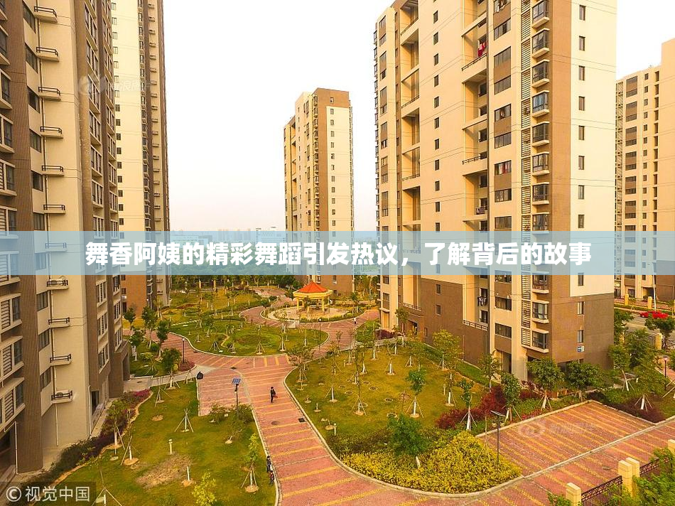 舞香阿姨的精彩舞蹈引发热议，了解背后的故事
