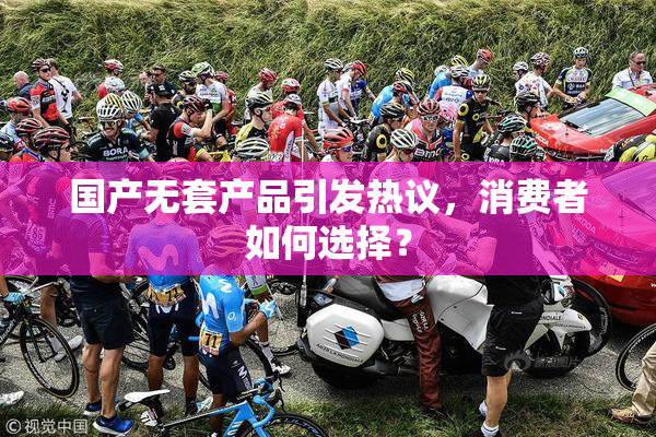 国产无套产品引发热议，消费者如何选择？