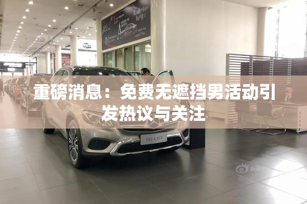重磅消息：免费无遮挡男活动引发热议与关注