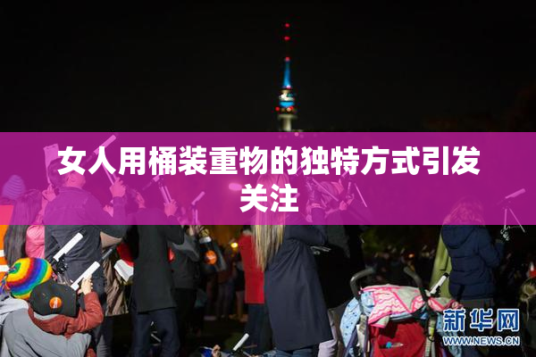 女人用桶装重物的独特方式引发关注
