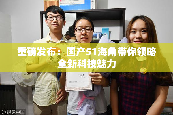 重磅发布：国产51海角带你领略全新科技魅力