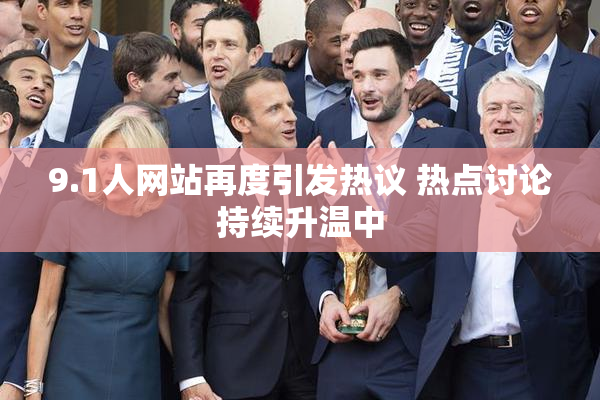 9.1人网站再度引发热议 热点讨论持续升温中