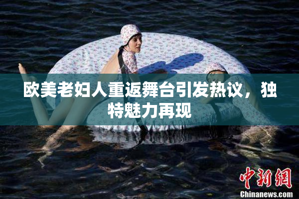 欧美老妇人重返舞台引发热议，独特魅力再现