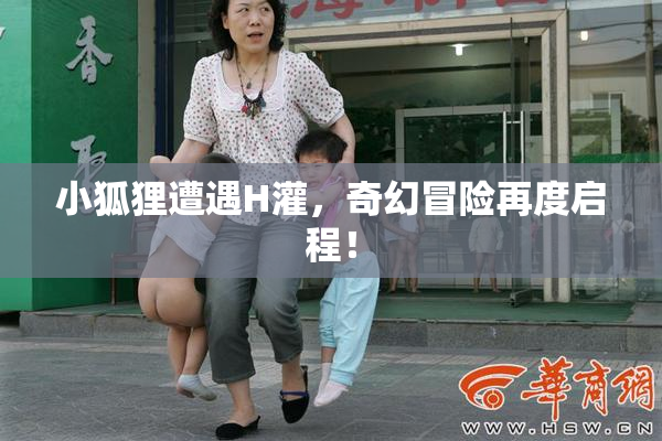 小狐狸遭遇H灌，奇幻冒险再度启程！