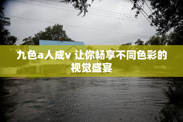九色a人成v 让你畅享不同色彩的视觉盛宴