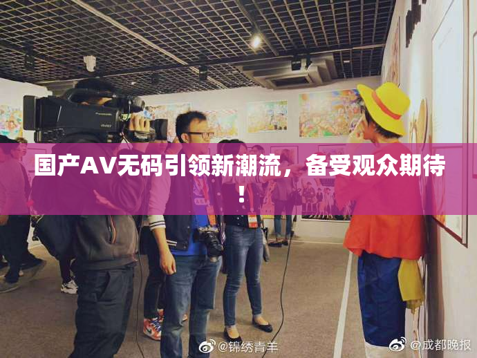 国产AV无码引领新潮流，备受观众期待！