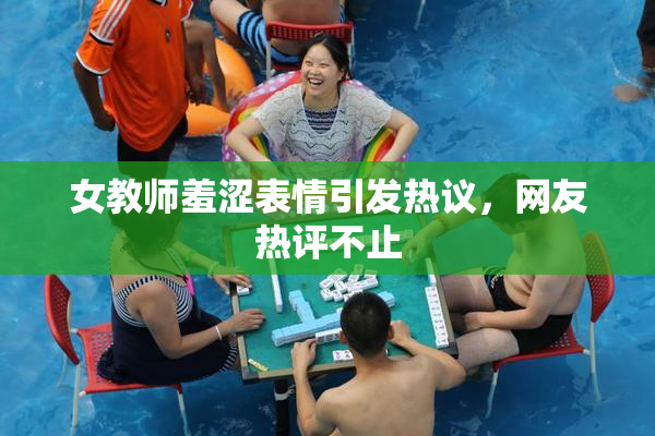 女教师羞涩表情引发热议，网友热评不止