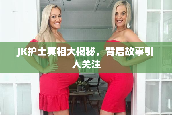 JK护士真相大揭秘，背后故事引人关注