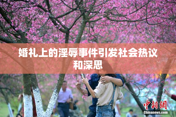 婚礼上的淫辱事件引发社会热议和深思