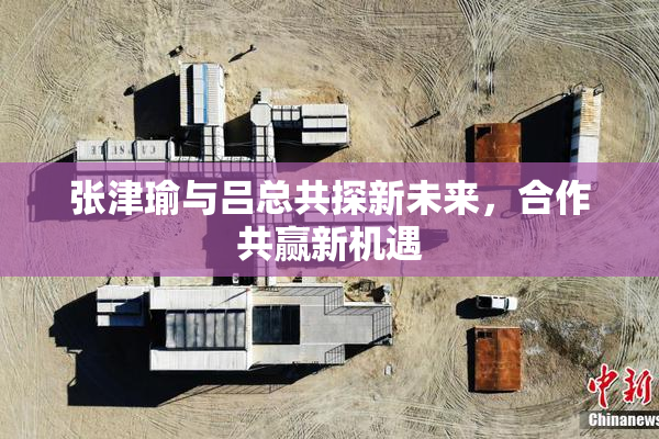 张津瑜与吕总共探新未来，合作共赢新机遇