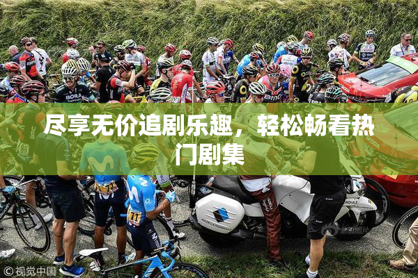 尽享无价追剧乐趣，轻松畅看热门剧集