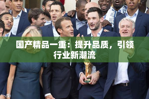 国产精品一重：提升品质，引领行业新潮流