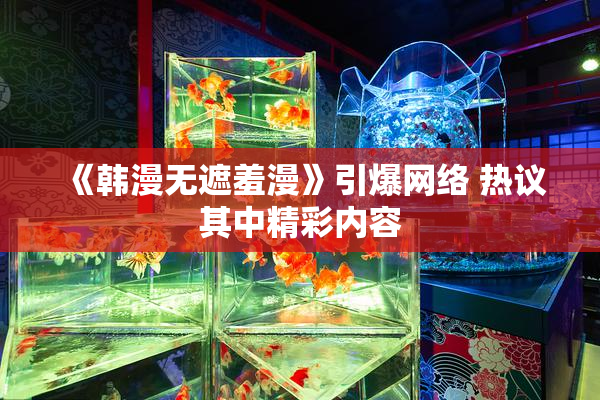 《韩漫无遮羞漫》引爆网络 热议其中精彩内容
