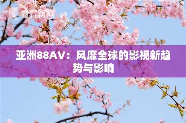 亚洲88AV：风靡全球的影视新趋势与影响