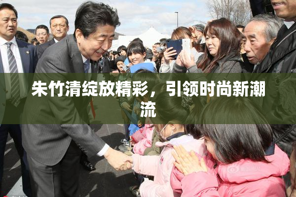 朱竹清绽放精彩，引领时尚新潮流