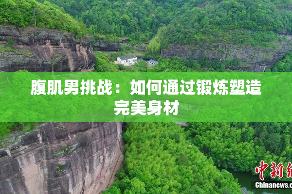 腹肌男挑战：如何通过锻炼塑造完美身材