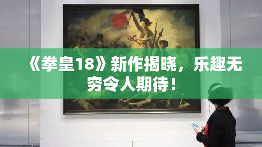 《拳皇18》新作揭晓，乐趣无穷令人期待！