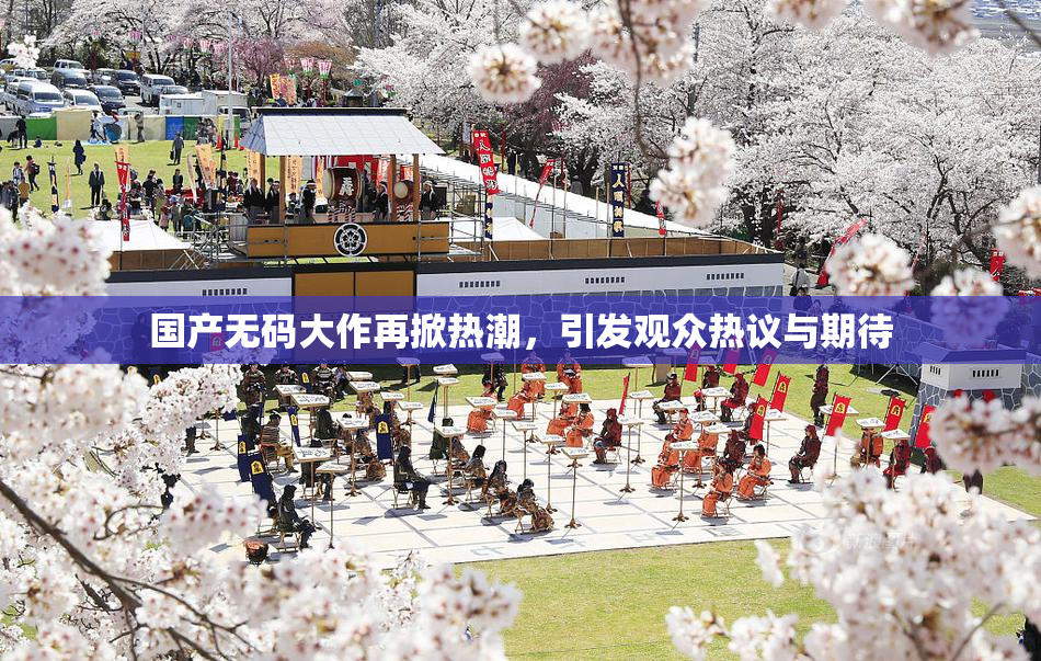 国产无码大作再掀热潮，引发观众热议与期待
