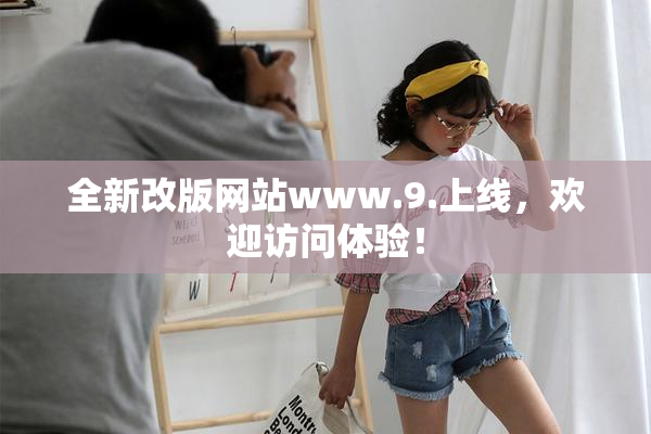 全新改版网站www.9.上线，欢迎访问体验！