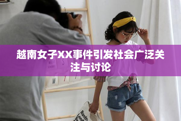 越南女子XX事件引发社会广泛关注与讨论