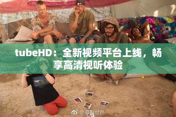 tubeHD：全新视频平台上线，畅享高清视听体验