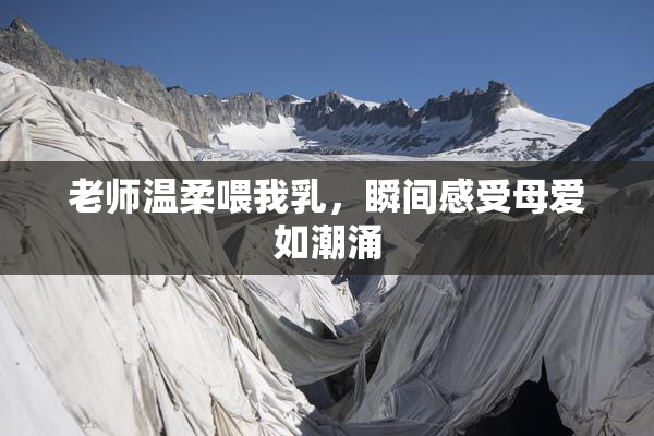 老师温柔喂我乳，瞬间感受母爱如潮涌