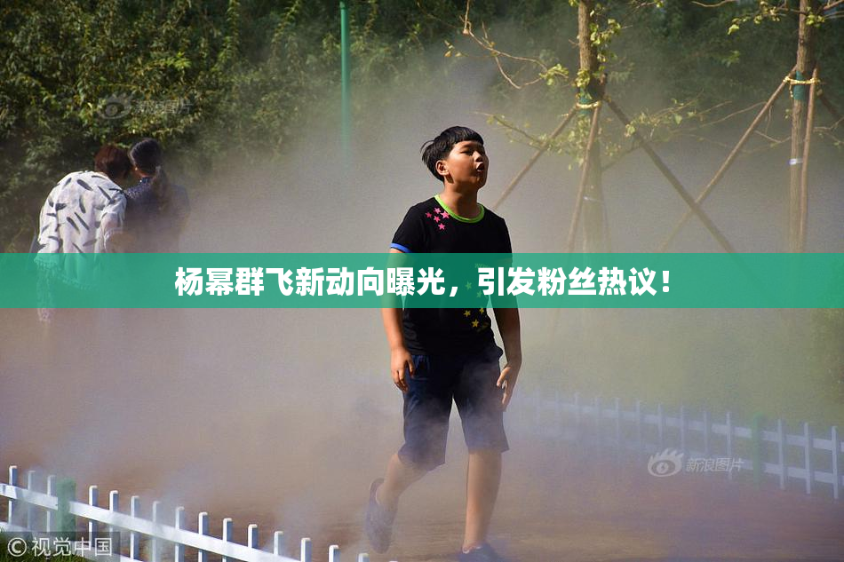 杨幂群飞新动向曝光，引发粉丝热议！