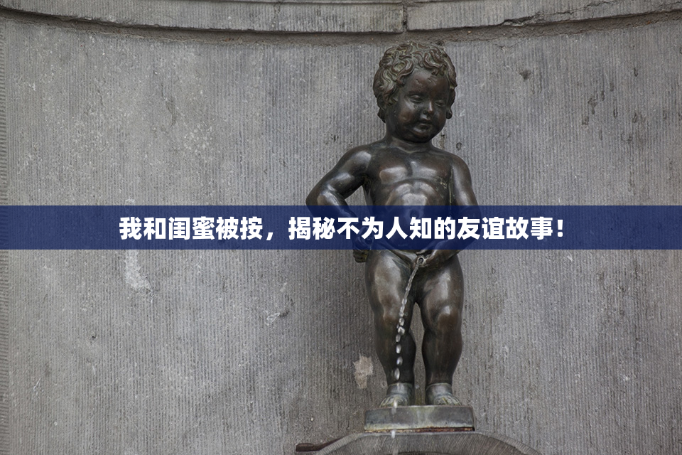 我和闺蜜被按，揭秘不为人知的友谊故事！