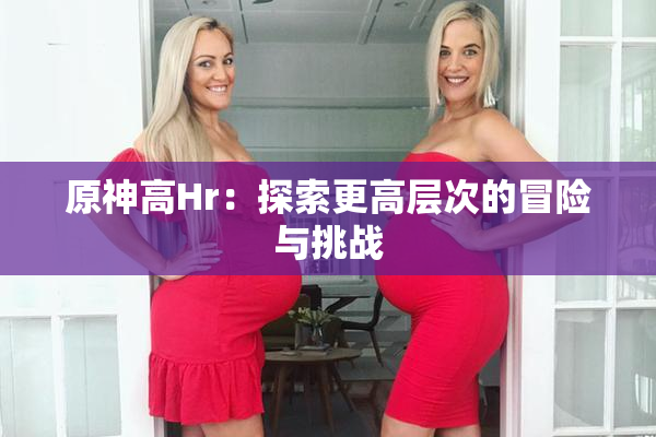 原神高Hr：探索更高层次的冒险与挑战