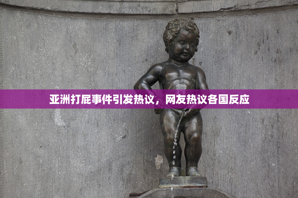 亚洲打屁事件引发热议，网友热议各国反应