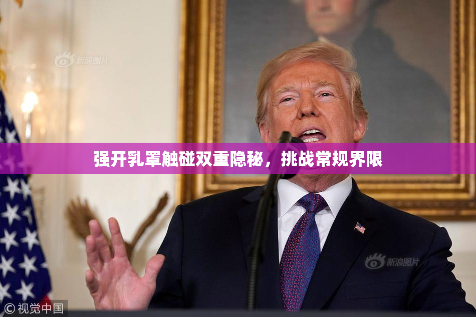 强开乳罩触碰双重隐秘，挑战常规界限