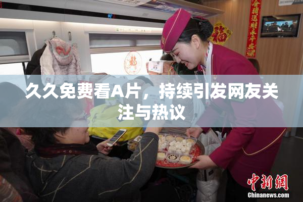久久免费看A片，持续引发网友关注与热议