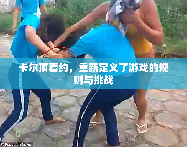 卡尔顶着约，重新定义了游戏的规则与挑战