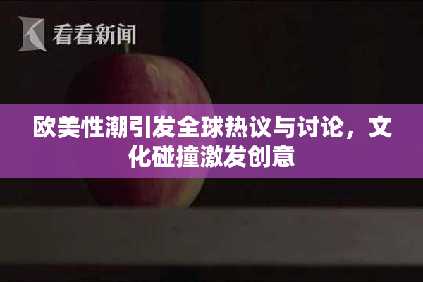 欧美性潮引发全球热议与讨论，文化碰撞激发创意