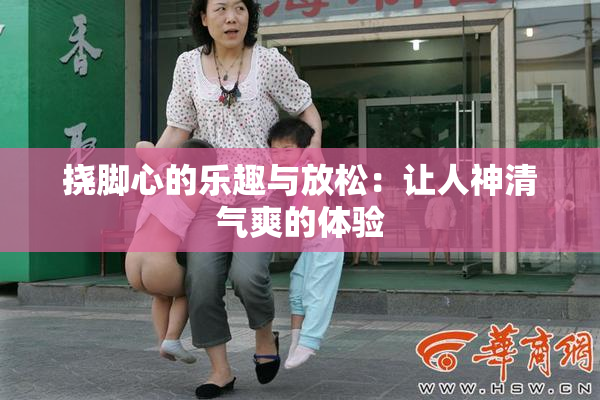 挠脚心的乐趣与放松：让人神清气爽的体验