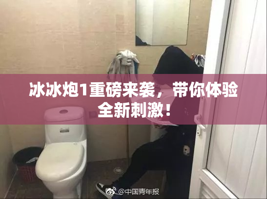冰冰炮1重磅来袭，带你体验全新刺激！
