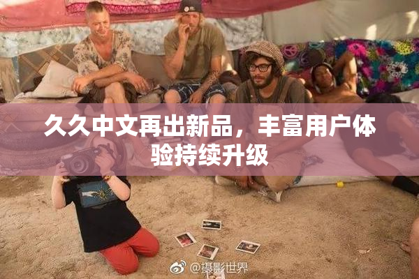 久久中文再出新品，丰富用户体验持续升级
