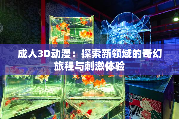成人3D动漫：探索新领域的奇幻旅程与刺激体验