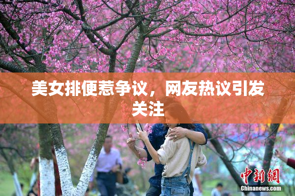 美女排便惹争议，网友热议引发关注