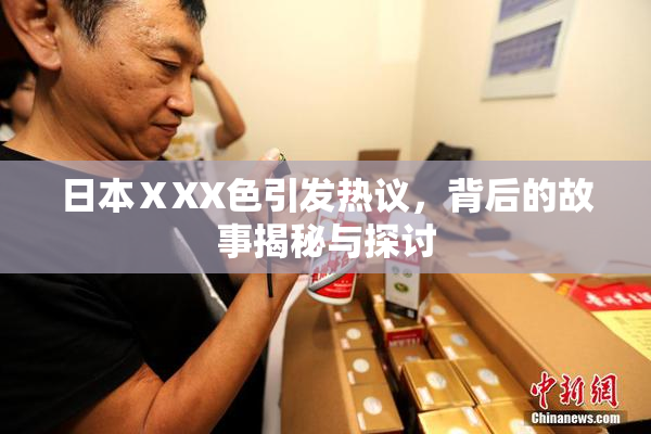 日本ⅩXX色引发热议，背后的故事揭秘与探讨